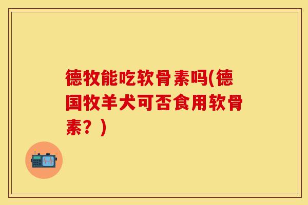 德牧能吃软骨素吗(德国牧羊犬可否食用软骨素？)