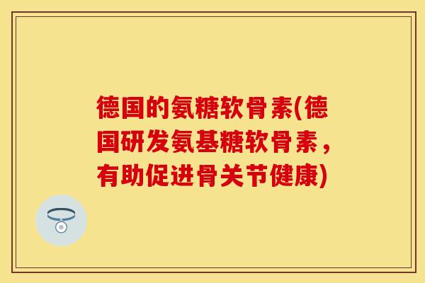 德国的氨糖软骨素(德国研发氨基糖软骨素，有助促进骨关节健康)