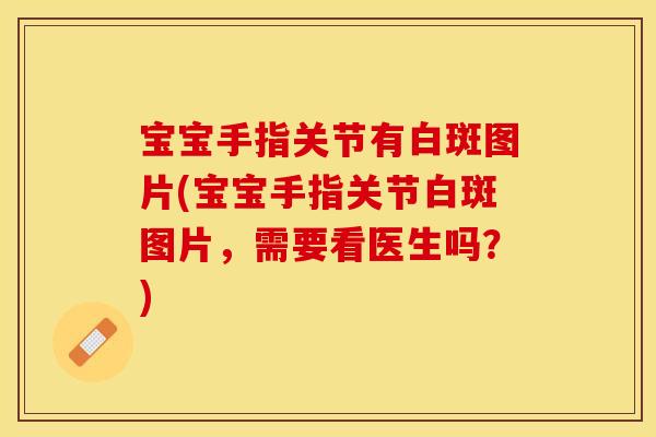 宝宝手指关节有白斑图片(宝宝手指关节白斑图片，需要看医生吗？)