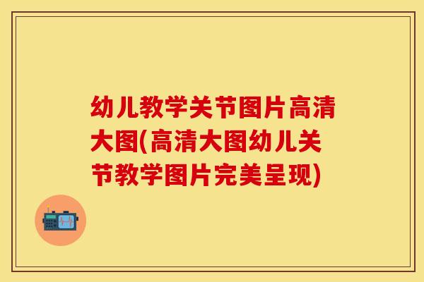 幼儿教学关节图片高清大图(高清大图幼儿关节教学图片完美呈现)