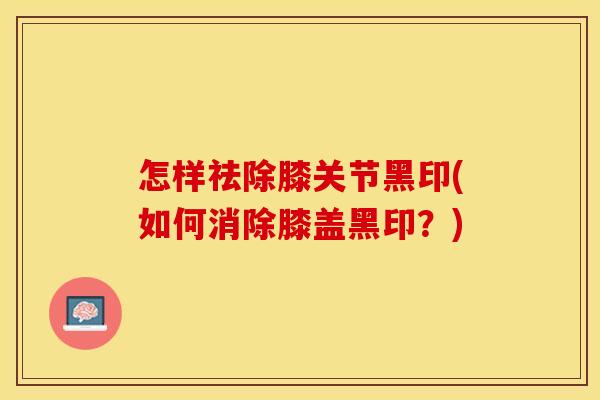 怎样祛除膝关节黑印(如何消除膝盖黑印？)