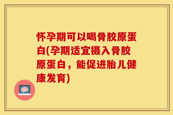 怀孕期可以喝骨胶原蛋白(孕期适宜摄入骨胶原蛋白，能促进胎儿健康发育)