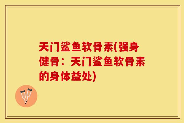 天门鲨鱼软骨素(强身健骨：天门鲨鱼软骨素的身体益处)