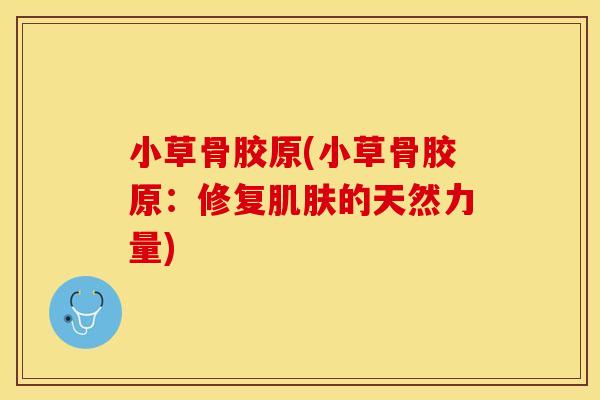 小草骨胶原(小草骨胶原：修复肌肤的天然力量)