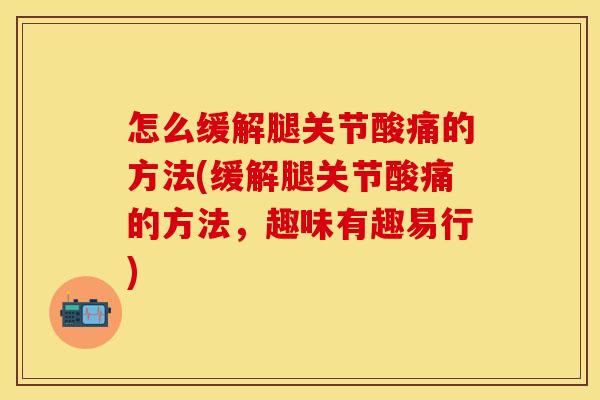 怎么缓解腿关节酸痛的方法(缓解腿关节酸痛的方法，趣味有趣易行)