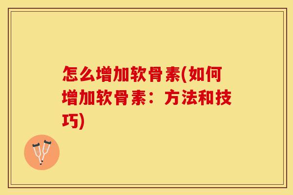怎么增加软骨素(如何增加软骨素：方法和技巧)