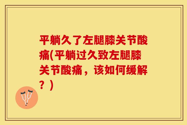 平躺久了左腿膝关节酸痛(平躺过久致左腿膝关节酸痛，该如何缓解？)