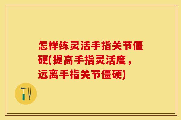 怎样练灵活手指关节僵硬(提高手指灵活度，远离手指关节僵硬)