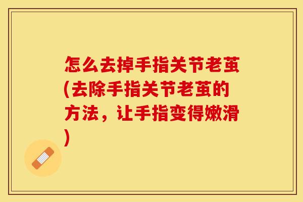 怎么去掉手指关节老茧(去除手指关节老茧的方法，让手指变得嫩滑)