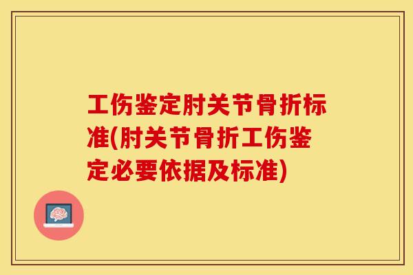 工伤鉴定肘关节骨折标准(肘关节骨折工伤鉴定必要依据及标准)