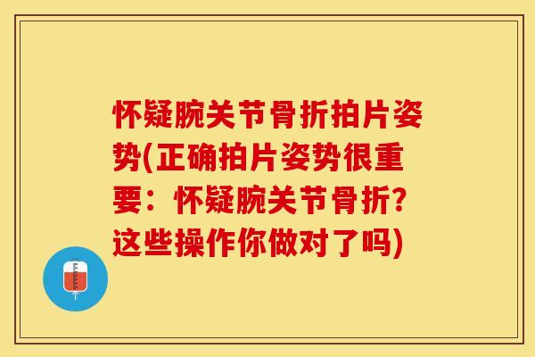 怀疑腕关节骨折拍片姿势(正确拍片姿势很重要：怀疑腕关节骨折？这些操作你做对了吗)