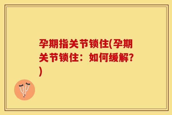 孕期指关节锁住(孕期关节锁住：如何缓解？)