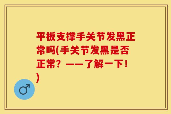 平板支撑手关节发黑正常吗(手关节发黑是否正常？——了解一下！)
