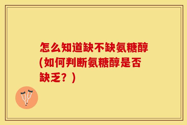怎么知道缺不缺氨糖醇(如何判断氨糖醇是否缺乏？)