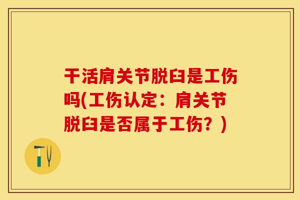 干活肩关节脱臼是工伤吗(工伤认定：肩关节脱臼是否属于工伤？)