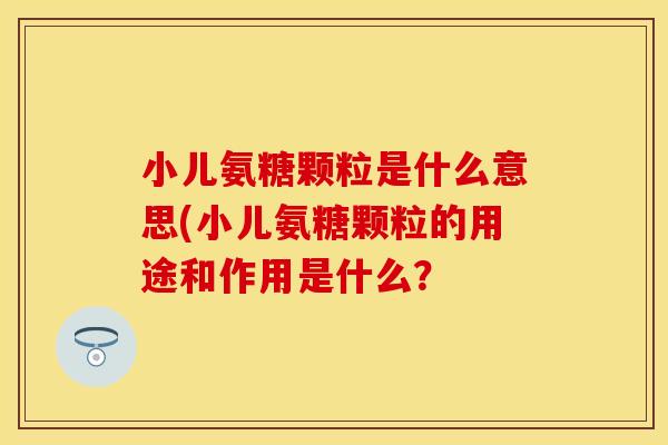小儿氨糖颗粒是什么意思(小儿氨糖颗粒的用途和作用是什么？