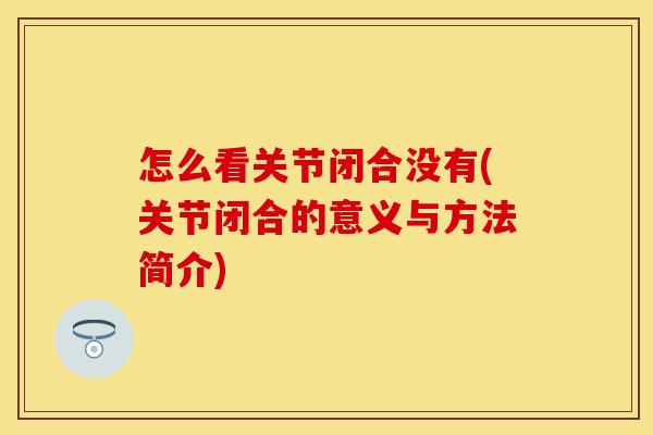 怎么看关节闭合没有(关节闭合的意义与方法简介)