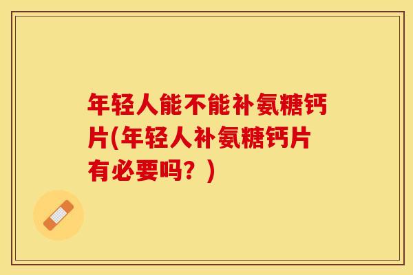 年轻人能不能补氨糖钙片(年轻人补氨糖钙片有必要吗？)