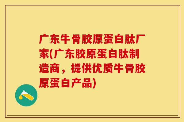 广东牛骨胶原蛋白肽厂家(广东胶原蛋白肽制造商，提供优质牛骨胶原蛋白产品)