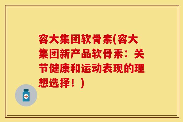 容大集团软骨素(容大集团新产品软骨素：关节健康和运动表现的理想选择！)