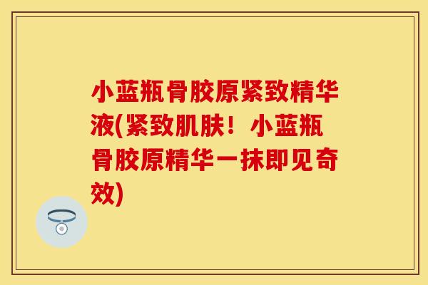 小蓝瓶骨胶原紧致精华液(紧致肌肤！小蓝瓶骨胶原精华一抹即见奇效)