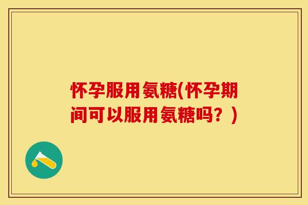 怀孕服用氨糖(怀孕期间可以服用氨糖吗?)-第1张图片-关节保镖 怀孕服用氨糖(怀孕期间可以服用氨糖吗?)-第1张图片-关节保镖
