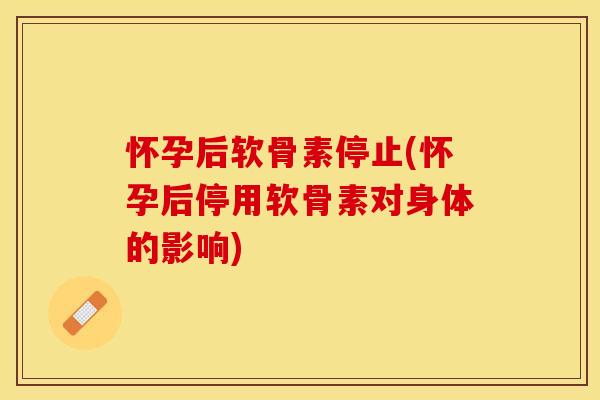 怀孕后软骨素停止(怀孕后停用软骨素对身体的影响)
