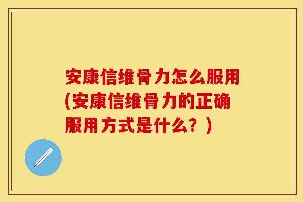 安康信维骨力怎么服用(安康信维骨力的正确服用方式是什么？)