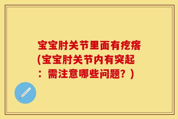 宝宝肘关节里面有疙瘩(宝宝肘关节内有突起：需注意哪些问题？)