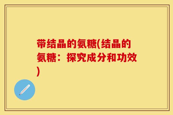 带结晶的氨糖(结晶的氨糖：探究成分和功效)