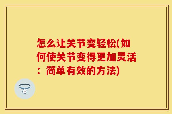 怎么让关节变轻松(如何使关节变得更加灵活：简单有效的方法)