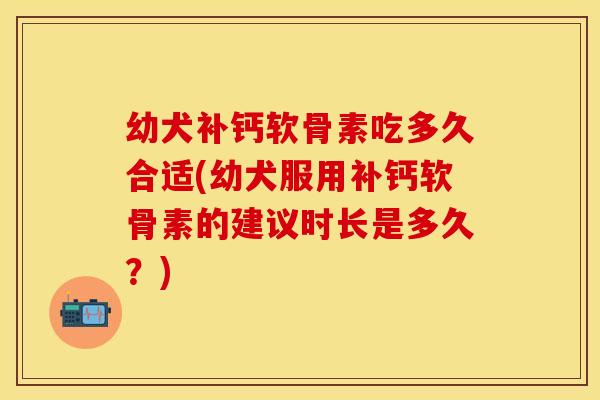 幼犬补钙软骨素吃多久合适(幼犬服用补钙软骨素的建议时长是多久？)