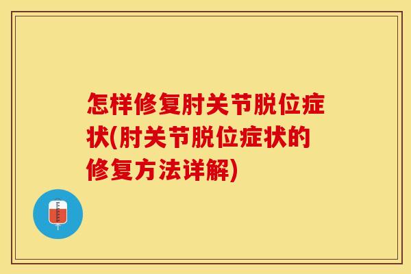 怎样修复肘关节脱位症状(肘关节脱位症状的修复方法详解)