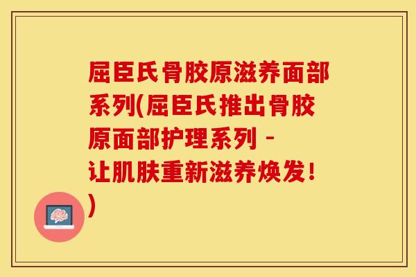 屈臣氏骨胶原滋养面部系列(屈臣氏推出骨胶原面部护理系列 - 让肌肤重新滋养焕发！)