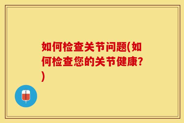 如何检查关节问题(如何检查您的关节健康？)