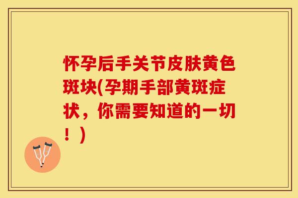 怀孕后手关节皮肤黄色斑块(孕期手部黄斑症状，你需要知道的一切！)