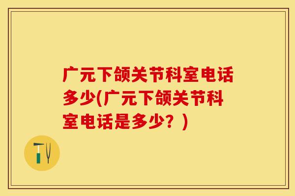 广元下颌关节科室电话多少(广元下颌关节科室电话是多少？)