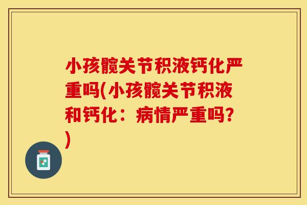 小孩髋关节积液钙化严重吗(小孩髋关节积液和钙化：病情严重吗？)