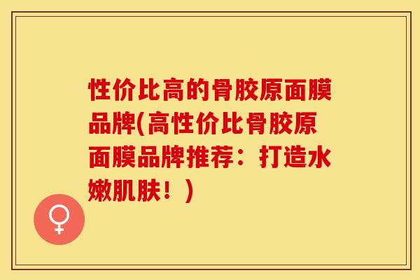 性价比高的骨胶原面膜品牌(高性价比骨胶原面膜品牌推荐：打造水嫩肌肤！)