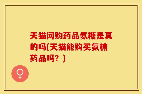 天猫网购药品氨糖是真的吗(天猫能购买氨糖药品吗？)