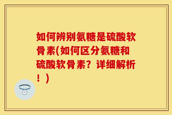 如何辨别氨糖是硫酸软骨素(如何区分氨糖和硫酸软骨素？详细解析！)