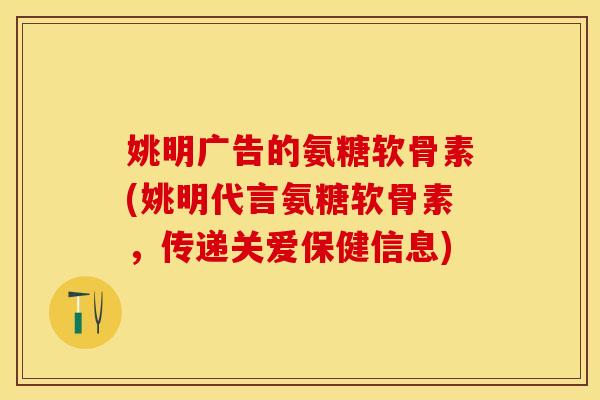 姚明广告的氨糖软骨素(姚明代言氨糖软骨素，传递关爱保健信息)