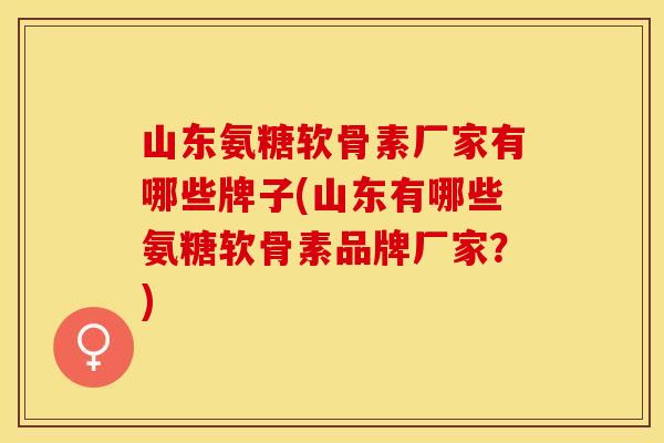 山东氨糖软骨素厂家有哪些牌子(山东有哪些氨糖软骨素品牌厂家？)