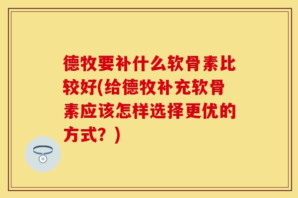 德牧要补什么软骨素比较好(给德牧补充软骨素应该怎样选择更优的方式？)