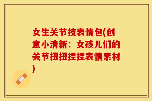 女生关节技表情包(创意小清新：女孩儿们的关节扭扭捏捏表情素材)