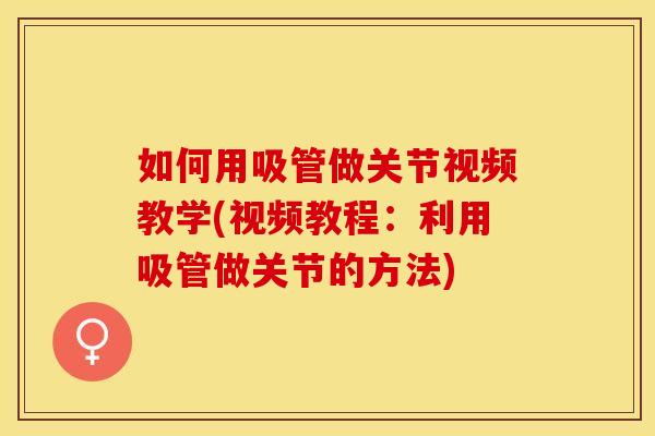 如何用吸管做关节视频教学(视频教程：利用吸管做关节的方法)
