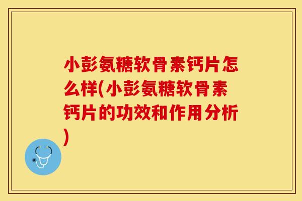 小彭氨糖软骨素钙片怎么样(小彭氨糖软骨素钙片的功效和作用分析)