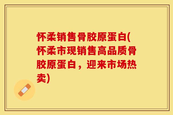 怀柔销售骨胶原蛋白(怀柔市现销售高品质骨胶原蛋白，迎来市场热卖)
