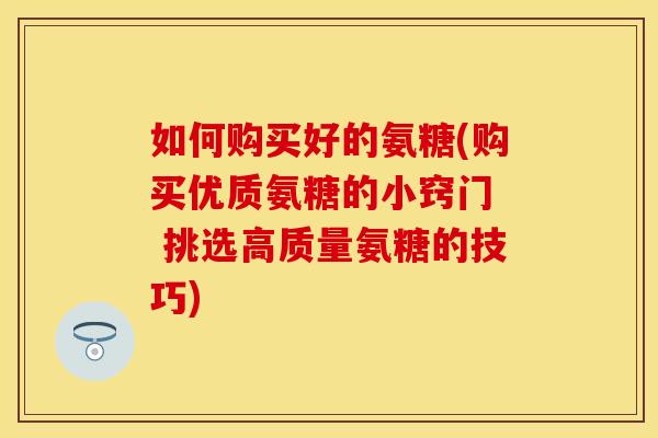 如何购买好的氨糖(购买优质氨糖的小窍门  挑选高质量氨糖的技巧)