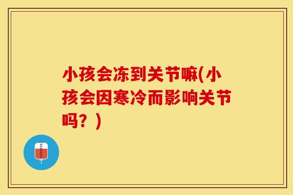 小孩会冻到关节嘛(小孩会因寒冷而影响关节吗？)